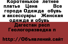 Коротенькое, летнее платье › Цена ­ 550 - Все города Одежда, обувь и аксессуары » Женская одежда и обувь   . Дагестан респ.,Геологоразведка п.